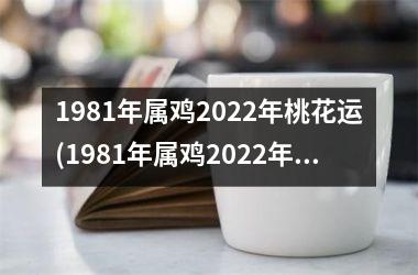 1981年属鸡2022年桃花运(1981年属鸡2022年运势及运程每月运程)