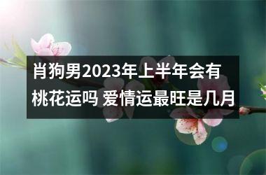 <h3>肖狗男2023年上半年会有桃花运吗 爱情运最旺是几月