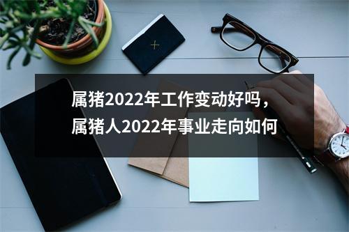 属猪2022年工作变动好吗，属猪人2022年事业走向如何