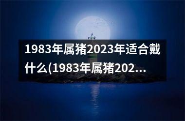 1983年属猪2023年适合戴什么(1983年属猪2023年运势)