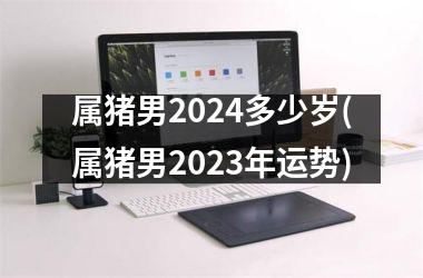 属猪男2024多少岁(属猪男2023年运势)