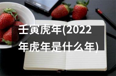 壬寅虎年(2022年虎年是什么年)