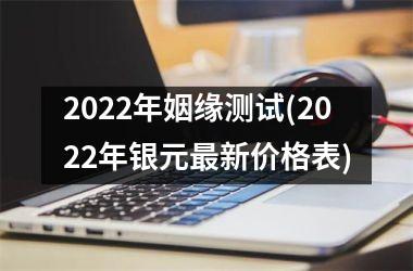 2022年姻缘测试(2022年银元最新价格表)