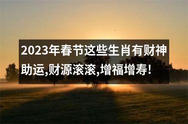 2023年春节这些生肖有财神助运,财源滚滚,增福增寿!