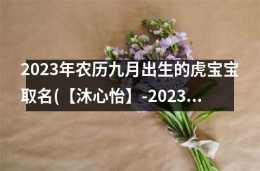 2023年农历九月出生的虎宝宝取名(【沐心怡】-2023年农历九月出生的虎宝宝取名)