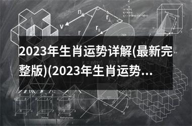 2023年生肖运势详解(最新完整版)(2023年生肖运势全解析)