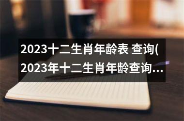 2023十二生肖年龄表 查询(2023年十二生肖年龄查询指南)