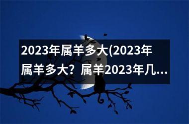 2023年属羊多大(2023年属羊多大？属羊2023年几岁？)