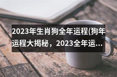 2023年生肖狗全年运程(狗年运程大揭秘，2023全年运势详解)
