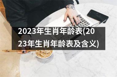 2023年生肖年龄表(2023年生肖年龄表及含义)