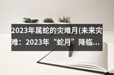 2023年属蛇的灾难月(未来灾难：2023年“蛇月”降临)