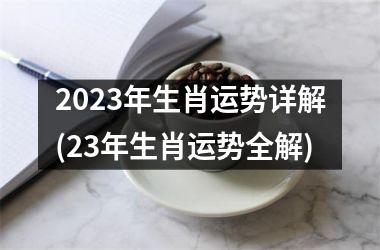 2023年生肖运势详解(23年生肖运势全解)