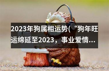 2023年狗属相运势(“狗年旺运绵延至2023，事业爱情双丰收”)