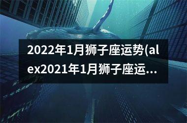2022年1月狮子座运势(alex2021年1月狮子座运势)