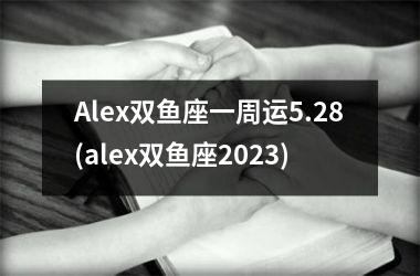 Alex双鱼座一周运5.28(alex双鱼座2023)