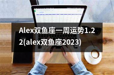 Alex双鱼座一周运势1.22(alex双鱼座2023)
