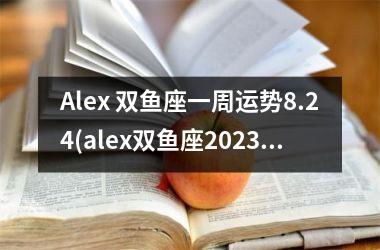 Alex 双鱼座一周运势8.24(alex双鱼座2023运势)