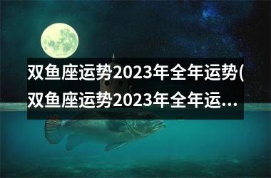 <h3>双鱼座运势2023年全年运势(双鱼座运势2023年全年运势 苏珊米勒)