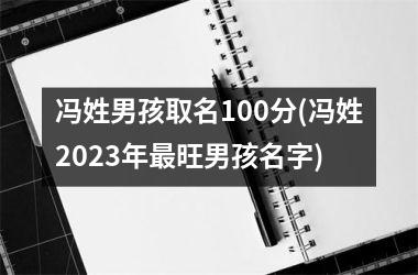 <h3>冯姓男孩取名100分(冯姓2023年最旺男孩名字)
