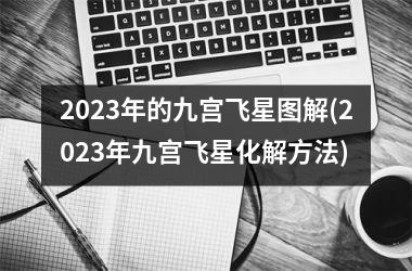 2023年的九宫飞星图解(2023年九宫飞星化解方法)