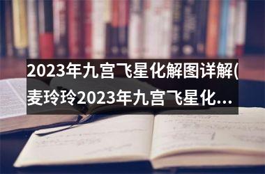 2023年九宫飞星化解图详解(麦玲玲2023年九宫飞星化解图)