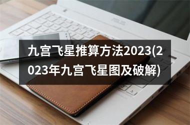 九宫飞星推算方法2023(2023年九宫飞星图及破解)