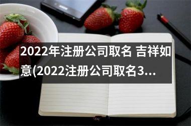 2022年注册公司取名 吉祥如意(2022注册公司取名3个字)